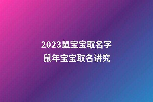 2023鼠宝宝取名字 鼠年宝宝取名讲究